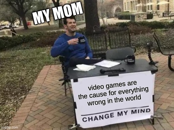 Change My Mind Meme | MY MOM; video games are the cause for everything wrong in the world | image tagged in memes,change my mind | made w/ Imgflip meme maker