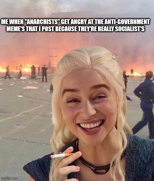 ME WHEN "ANARCHISTS" GET ANGRY AT THE ANTI-GOVERNMENT MEME'S THAT I POST BECAUSE THEY'RE REALLY SOCIALIST'S | image tagged in anarchy | made w/ Imgflip meme maker