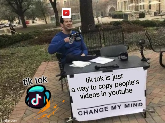 Change My Mind | tik tok is just a way to copy people's videos in youtube; tik tok | image tagged in memes,change my mind | made w/ Imgflip meme maker
