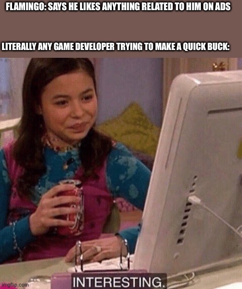 iCarly Interesting |  FLAMINGO: SAYS HE LIKES ANYTHING RELATED TO HIM ON ADS; LITERALLY ANY GAME DEVELOPER TRYING TO MAKE A QUICK BUCK: | image tagged in icarly interesting | made w/ Imgflip meme maker