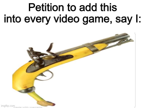BANANA GUN | Petition to add this into every video game, say I: | image tagged in banana,gun,blank white template | made w/ Imgflip meme maker