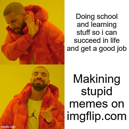 Drake Hotline Bling | Doing school and learning stuff so i can succeed in life and get a good job; Makining stupid memes on imgflip.com | image tagged in memes,drake hotline bling | made w/ Imgflip meme maker