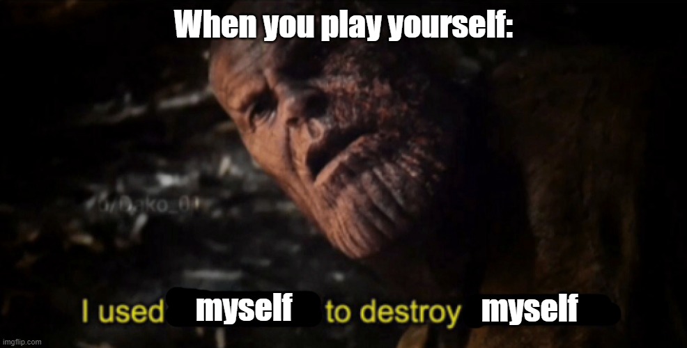When you play yourself | When you play yourself:; myself; myself | image tagged in i used the stones to destroy the stones | made w/ Imgflip meme maker