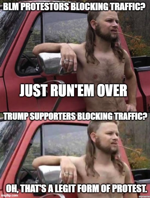 BLM PROTESTORS BLOCKING TRAFFIC? JUST RUN'EM OVER; TRUMP SUPPORTERS BLOCKING TRAFFIC? OH, THAT'S A LEGIT FORM OF PROTEST. | image tagged in almost politically correct redneck,almost politically correct redneck red neck | made w/ Imgflip meme maker