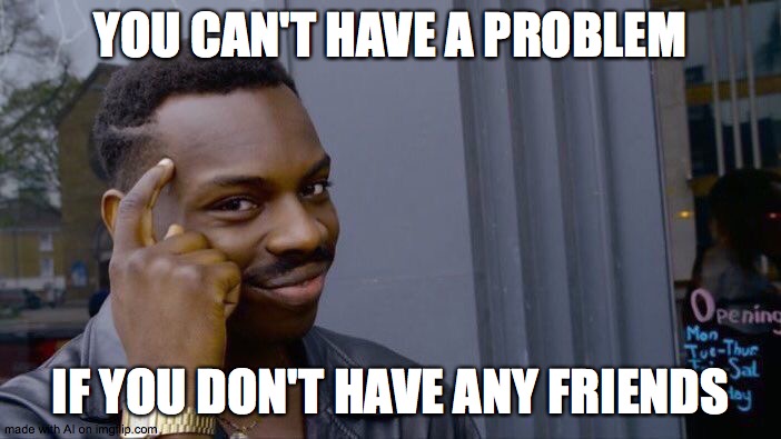 Roll Safe Think About It Meme | YOU CAN'T HAVE A PROBLEM; IF YOU DON'T HAVE ANY FRIENDS | image tagged in memes,roll safe think about it,friends,problems | made w/ Imgflip meme maker