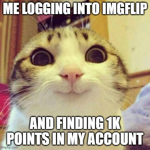 Smiling Cat | ME LOGGING INTO IMGFLIP; AND FINDING 1K POINTS IN MY ACCOUNT | image tagged in memes,smiling cat | made w/ Imgflip meme maker