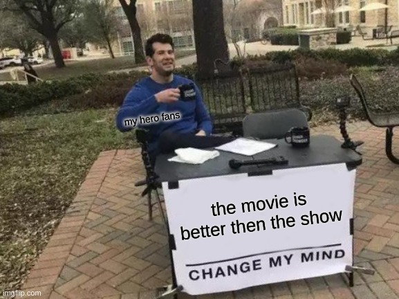 lol | my hero fans; the movie is better then the show | image tagged in memes,change my mind | made w/ Imgflip meme maker