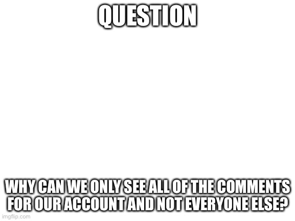 I wish we can view all comments from other users on this site | QUESTION; WHY CAN WE ONLY SEE ALL OF THE COMMENTS FOR OUR ACCOUNT AND NOT EVERYONE ELSE? | image tagged in blank white template,question,imgflip | made w/ Imgflip meme maker