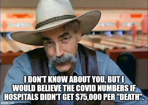 covid numbers accurate? | I DON'T KNOW ABOUT YOU, BUT I WOULD BELIEVE THE COVID NUMBERS IF HOSPITALS DIDN'T GET $75,000 PER "DEATH". | image tagged in sam elliott special kind of stupid | made w/ Imgflip meme maker