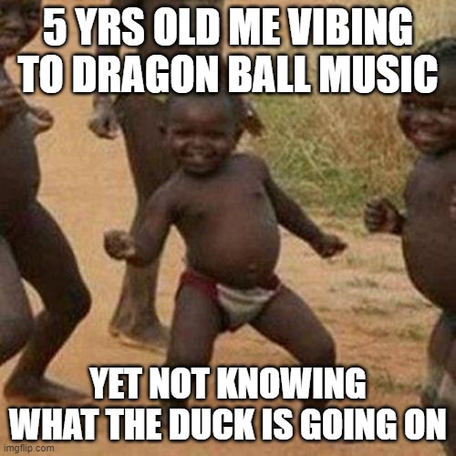 Me as a 5 yrs old | 5 YRS OLD ME VIBING TO DRAGON BALL MUSIC; YET NOT KNOWING WHAT THE DUCK IS GOING ON | image tagged in memes,third world success kid | made w/ Imgflip meme maker