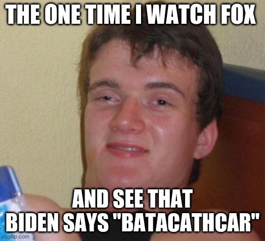 honestly tho | THE ONE TIME I WATCH FOX; AND SEE THAT BIDEN SAYS "BATACATHCAR" | image tagged in memes,10 guy,batacathcar | made w/ Imgflip meme maker