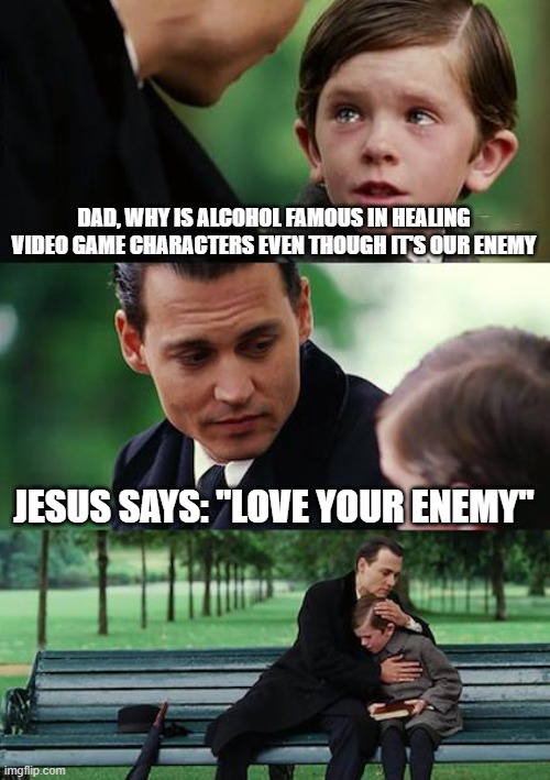 i just noticed this... | DAD, WHY IS ALCOHOL FAMOUS IN HEALING VIDEO GAME CHARACTERS EVEN THOUGH IT'S OUR ENEMY; JESUS SAYS: ''LOVE YOUR ENEMY'' | image tagged in memes,finding neverland | made w/ Imgflip meme maker