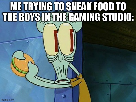 gotta get to the boys | ME TRYING TO SNEAK FOOD TO THE BOYS IN THE GAMING STUDIO: | image tagged in oh shit squidward | made w/ Imgflip meme maker