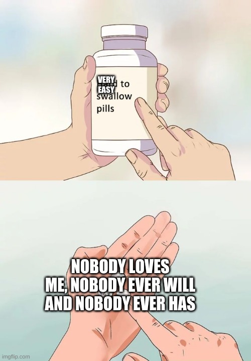 Hard To Swallow Pills Meme | VERY EASY; NOBODY LOVES ME, NOBODY EVER WILL AND NOBODY EVER HAS | image tagged in please kill me,i wanna die die die | made w/ Imgflip meme maker