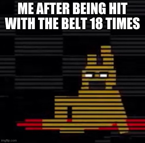 Purple Guy's Death | ME AFTER BEING HIT WITH THE BELT 18 TIMES | image tagged in purple guy's death | made w/ Imgflip meme maker