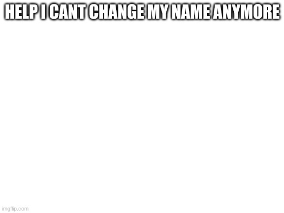 help i cant change my name any more | HELP I CANT CHANGE MY NAME ANYMORE | image tagged in blank white template | made w/ Imgflip meme maker