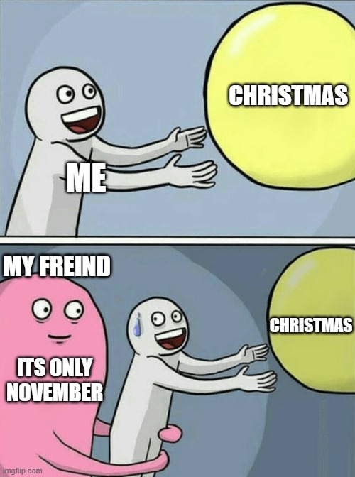 Christmas in November!! | CHRISTMAS; ME; MY FREIND; CHRISTMAS; ITS ONLY NOVEMBER | image tagged in memes,running away balloon | made w/ Imgflip meme maker