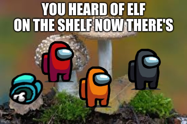 Among us on fungus | YOU HEARD OF ELF ON THE SHELF NOW THERE'S | image tagged in hey lil mama let me whisper in ya ear | made w/ Imgflip meme maker
