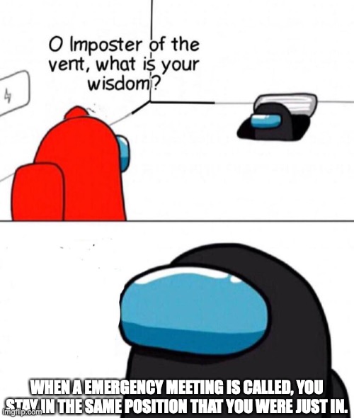 Oh Imposter Of The Vent | WHEN A EMERGENCY MEETING IS CALLED, YOU STAY IN THE SAME POSITION THAT YOU WERE JUST IN. | image tagged in oh imposter of the vent | made w/ Imgflip meme maker