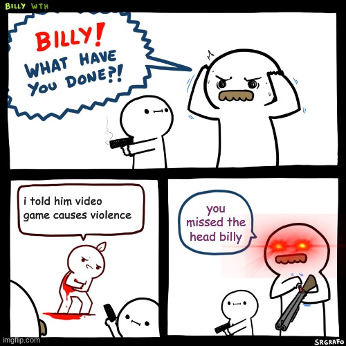 What violence? | i told him video game causes violence; you missed the head billy | image tagged in billy what have you done,funny,meme | made w/ Imgflip meme maker
