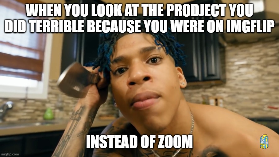 NLE Choppa | WHEN YOU LOOK AT THE PRODJECT YOU DID TERRIBLE BECAUSE YOU WERE ON IMGFLIP; INSTEAD OF ZOOM | image tagged in nle choppa | made w/ Imgflip meme maker