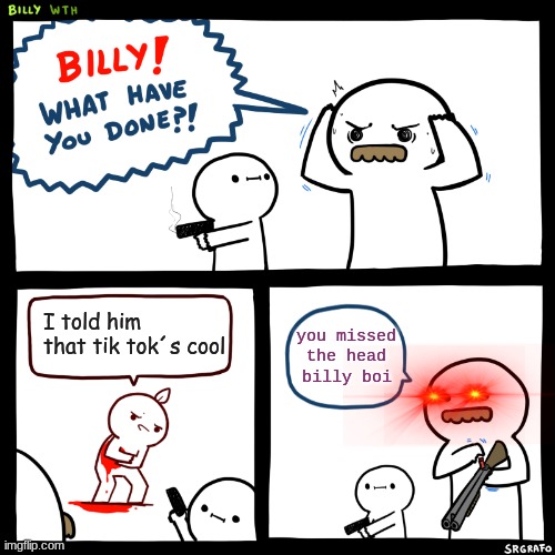 shoot him | I told him that tik tok´s cool; you missed the head billy boi | image tagged in billy what have you done | made w/ Imgflip meme maker