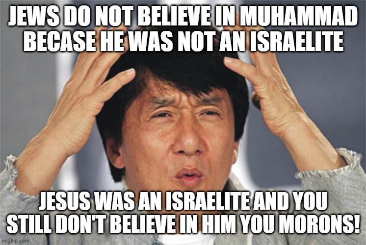 Jackie Chan Confused | JEWS DO NOT BELIEVE IN MUHAMMAD BECASE HE WAS NOT AN ISRAELITE; JESUS WAS AN ISRAELITE AND YOU STILL DON'T BELIEVE IN HIM YOU MORONS! | image tagged in jackie chan confused | made w/ Imgflip meme maker