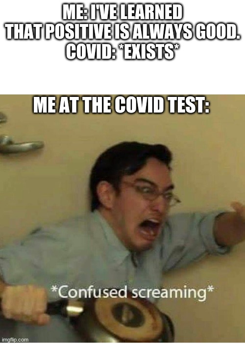 Confused Screaming | ME: I'VE LEARNED THAT POSITIVE IS ALWAYS GOOD.
COVID: *EXISTS*; ME AT THE COVID TEST: | image tagged in confused screaming,covid-19,coronavirus,covid,covid 19,covid19 | made w/ Imgflip meme maker
