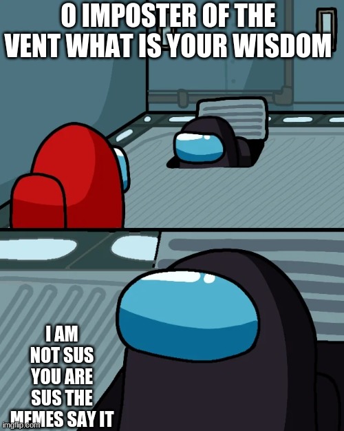 Sus not sus | O IMPOSTER OF THE VENT WHAT IS YOUR WISDOM; I AM NOT SUS YOU ARE SUS THE MEMES SAY IT | image tagged in impostor of the vent | made w/ Imgflip meme maker