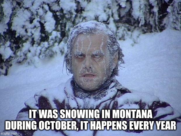 Jack Nicholson The Shining Snow Meme | IT WAS SNOWING IN MONTANA DURING OCTOBER, IT HAPPENS EVERY YEAR | image tagged in memes,jack nicholson the shining snow | made w/ Imgflip meme maker