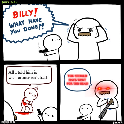 Fortnite trash lol | All I told him is was fortnite isn’t trash; YOU SHOULD HAVE WENT FOR THE HEAD | image tagged in billy what have you done | made w/ Imgflip meme maker