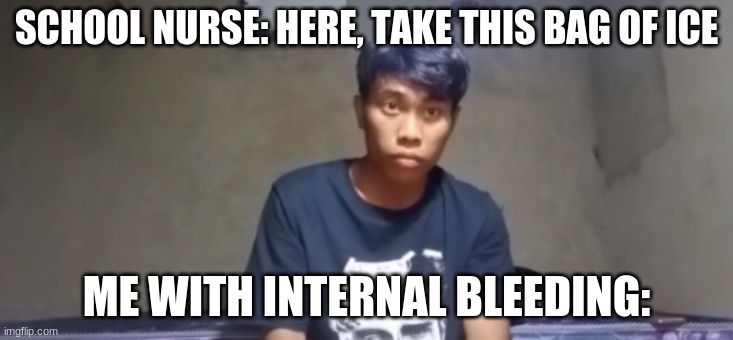 SCHOOL NURSE: HERE, TAKE THIS BAG OF ICE; ME WITH INTERNAL BLEEDING: | image tagged in funny,meme,funny memes,relatable,school nurse,haha | made w/ Imgflip meme maker
