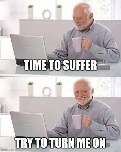 Here's a hint on how to turn me on. One word, edgy. | TIME TO SUFFER; TRY TO TURN ME ON | image tagged in memes,hide the pain harold | made w/ Imgflip meme maker