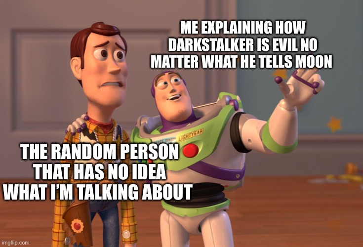 Darkstalker is evil | ME EXPLAINING HOW DARKSTALKER IS EVIL NO MATTER WHAT HE TELLS MOON; THE RANDOM PERSON THAT HAS NO IDEA WHAT I’M TALKING ABOUT | image tagged in memes,x x everywhere,wings of fire | made w/ Imgflip meme maker
