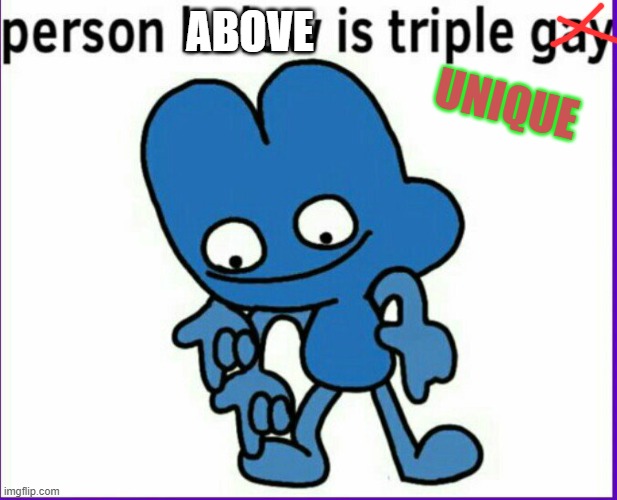 BFB 4 Triple Gay | ABOVE UNIQUE | image tagged in bfb 4 triple gay | made w/ Imgflip meme maker