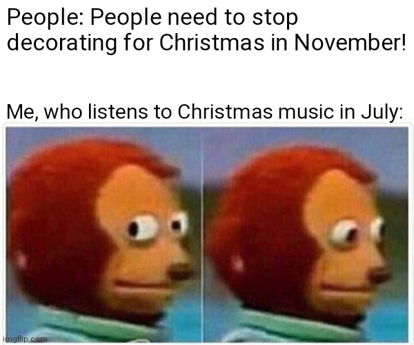 Monkey Puppet | People: People need to stop decorating for Christmas in November! Me, who listens to Christmas music in July: | image tagged in memes,monkey puppet | made w/ Imgflip meme maker