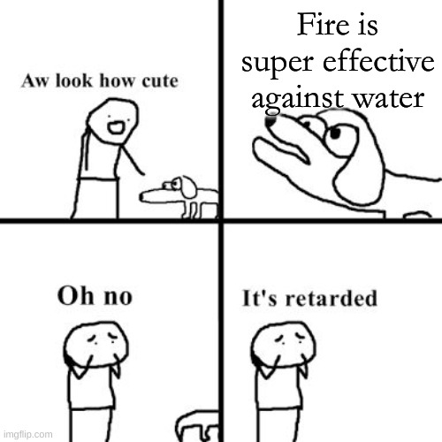 Oh no its retarted | Fire is super effective against water | image tagged in oh no its retarted | made w/ Imgflip meme maker