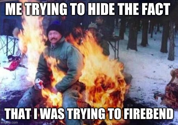 yes | ME TRYING TO HIDE THE FACT; THAT I WAS TRYING TO FIREBEND | image tagged in memes,ligaf | made w/ Imgflip meme maker