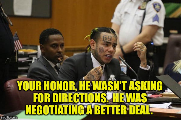 Tekashi snitching | YOUR HONOR, HE WASN’T ASKING
FOR DIRECTIONS.  HE WAS
NEGOTIATING A BETTER DEAL. | image tagged in tekashi snitching | made w/ Imgflip meme maker