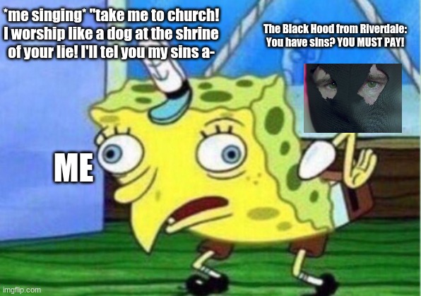 Mocking Spongebob | *me singing* "take me to church! I worship like a dog at the shrine of your lie! I'll tel you my sins a-; The Black Hood from Riverdale: You have sins? YOU MUST PAY! ME | image tagged in memes,mocking spongebob | made w/ Imgflip meme maker