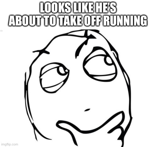 Question Rage Face Meme | LOOKS LIKE HE’S ABOUT TO TAKE OFF RUNNING | image tagged in memes,question rage face | made w/ Imgflip meme maker