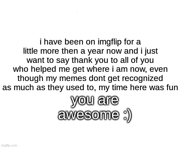 you are cool B) | i have been on imgflip for a little more then a year now and i just want to say thank you to all of you who helped me get where i am now, even though my memes dont get recognized as much as they used to, my time here was fun; you are awesome :) | image tagged in memes,marked safe from | made w/ Imgflip meme maker