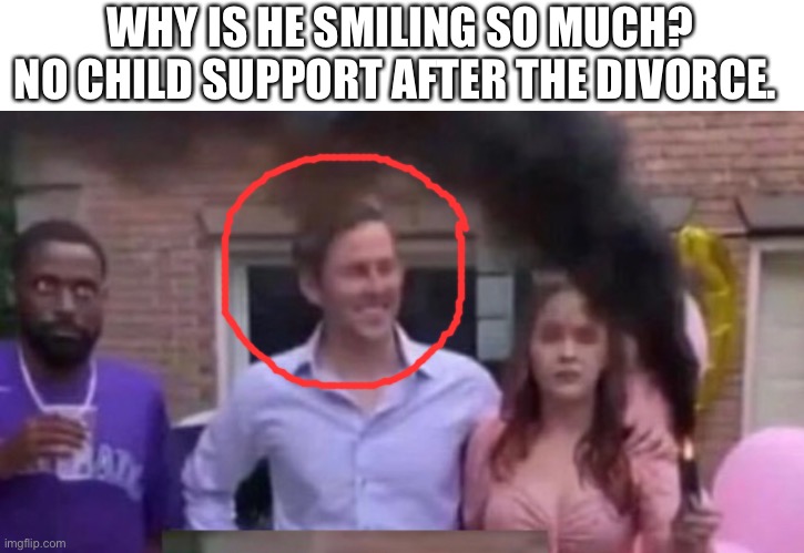 WHY IS HE SMILING SO MUCH?
NO CHILD SUPPORT AFTER THE DIVORCE. | made w/ Imgflip meme maker