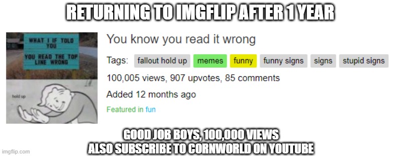 So guys we did it | RETURNING TO IMGFLIP AFTER 1 YEAR; GOOD JOB BOYS, 100,000 VIEWS
ALSO SUBSCRIBE TO CORNWORLD ON YOUTUBE | image tagged in memes,fun,congrats,milestone | made w/ Imgflip meme maker