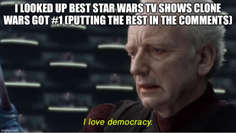 Lol | I LOOKED UP BEST STAR WARS TV SHOWS CLONE WARS GOT #1 (PUTTING THE REST IN THE COMMENTS) | image tagged in i love democracy | made w/ Imgflip meme maker