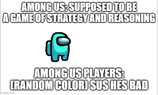 white background | AMONG US: SUPPOSED TO BE A GAME OF STRATEGY AND REASONING; AMONG US PLAYERS: (RANDOM COLOR) SUS HES BAD | image tagged in memes,among us,sus,crewmate,imposter,wtf | made w/ Imgflip meme maker