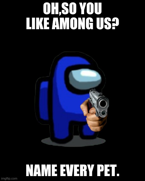 Oh so you like among us | OH,SO YOU LIKE AMONG US? NAME EVERY PET. | image tagged in among us | made w/ Imgflip meme maker