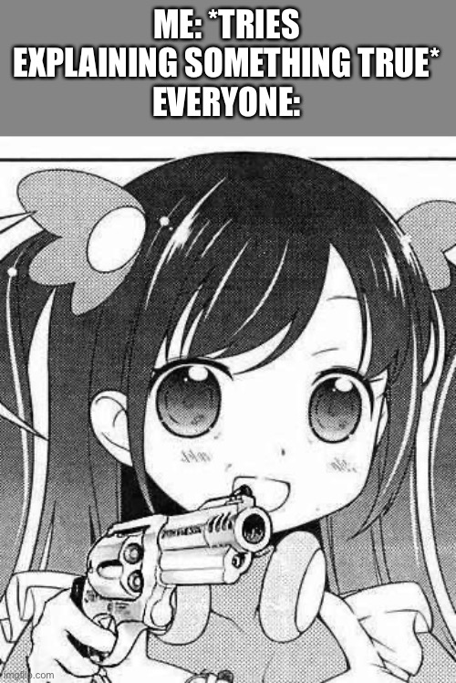 Y’all are dorks when it comes to this | ME: *TRIES EXPLAINING SOMETHING TRUE*
EVERYONE: | image tagged in anime girl with a gun | made w/ Imgflip meme maker