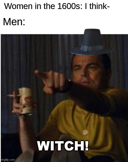 WITCH |  Men:; Women in the 1600s: I think-; WITCH! | image tagged in women,1600s,salem,memes,funny | made w/ Imgflip meme maker