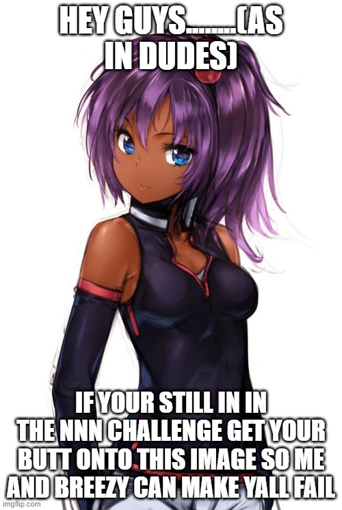 NNN challenge | HEY GUYS........(AS IN DUDES); IF YOUR STILL IN IN THE NNN CHALLENGE GET YOUR BUTT ONTO THIS IMAGE SO ME AND BREEZY CAN MAKE YALL FAIL | image tagged in anime girl,boredom,no nut november,failing,lol,i dunno | made w/ Imgflip meme maker